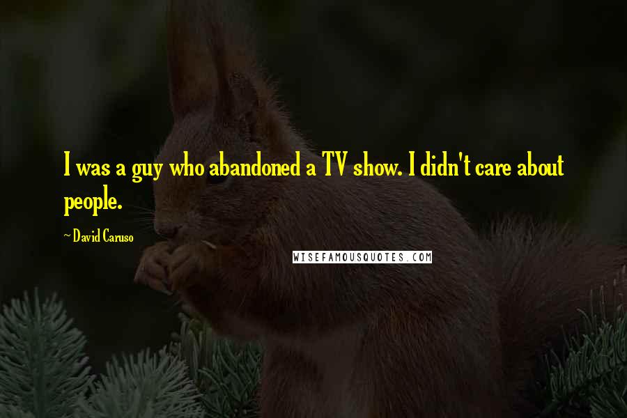 David Caruso quotes: I was a guy who abandoned a TV show. I didn't care about people.