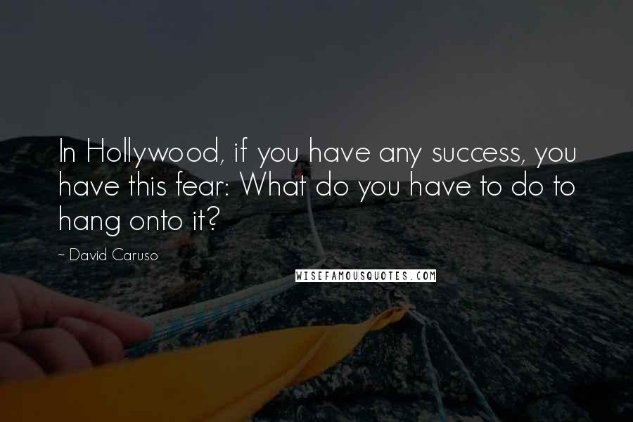 David Caruso quotes: In Hollywood, if you have any success, you have this fear: What do you have to do to hang onto it?