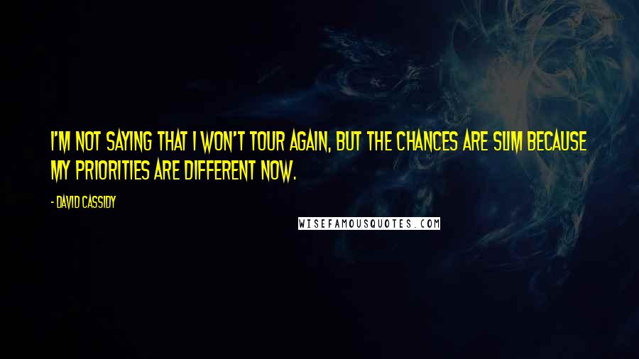 David Cassidy quotes: I'm not saying that I won't tour again, but the chances are slim because my priorities are different now. David Cassidy quotes: I'm not saying that I won't tour again, but the chances are slim because my priorities are different now.
