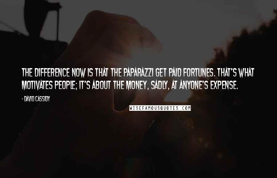 David Cassidy quotes: The difference now is that the paparazzi get paid fortunes. That's what motivates people; it's about the money, sadly, at anyone's expense.