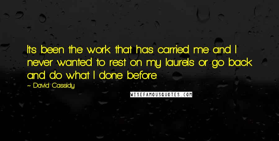 David Cassidy quotes: It's been the work that has carried me and I never wanted to rest on my laurels or go back and do what I done before.