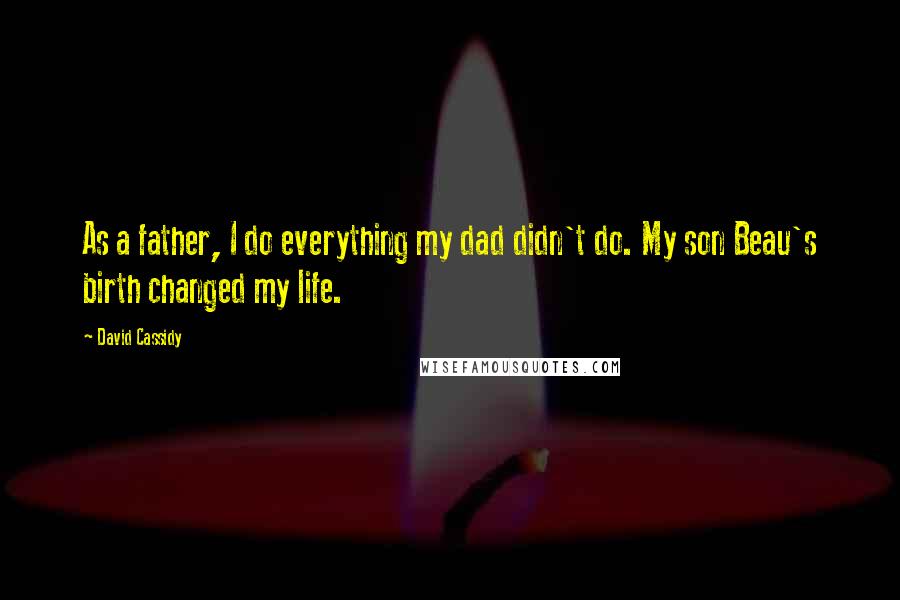 David Cassidy quotes: As a father, I do everything my dad didn't do. My son Beau's birth changed my life.