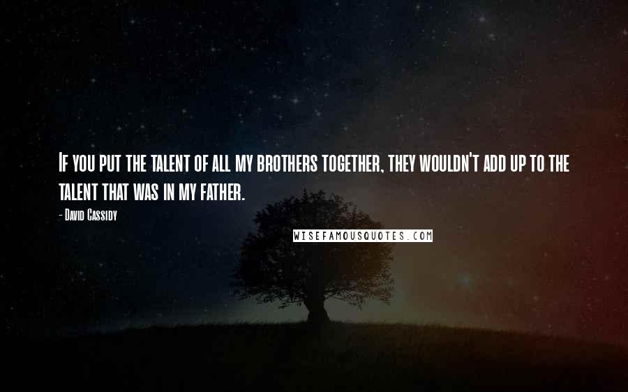 David Cassidy quotes: If you put the talent of all my brothers together, they wouldn't add up to the talent that was in my father.