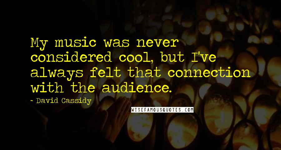 David Cassidy quotes: My music was never considered cool, but I've always felt that connection with the audience.