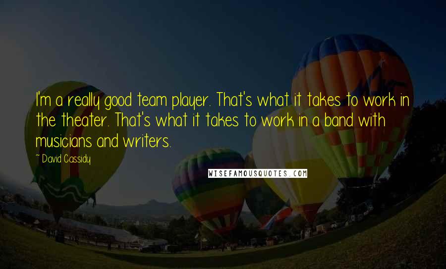 David Cassidy quotes: I'm a really good team player. That's what it takes to work in the theater. That's what it takes to work in a band with musicians and writers.