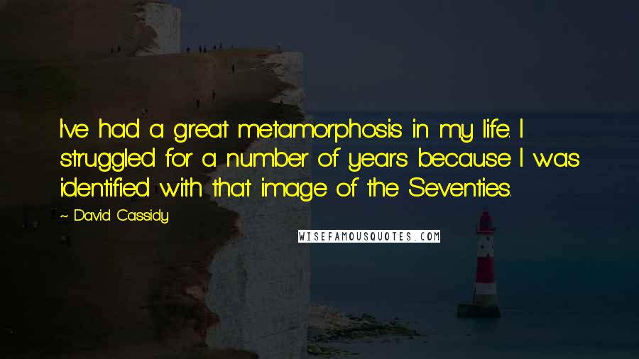 David Cassidy quotes: I've had a great metamorphosis in my life. I struggled for a number of years because I was identified with that image of the Seventies.