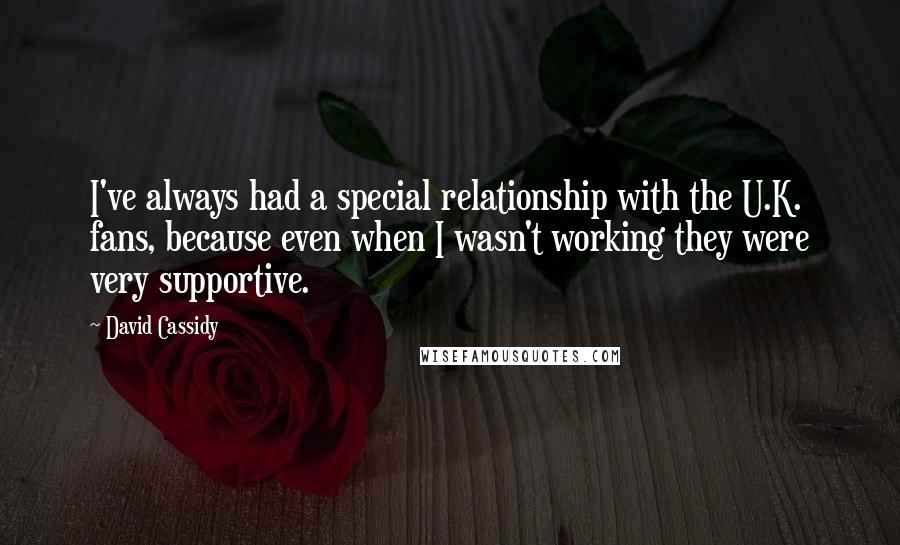 David Cassidy quotes: I've always had a special relationship with the U.K. fans, because even when I wasn't working they were very supportive.