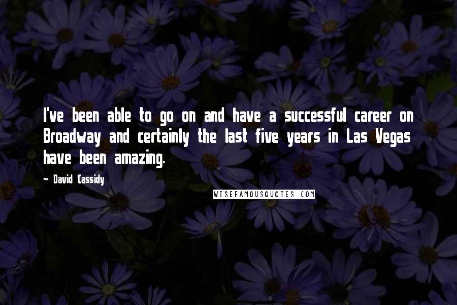 David Cassidy quotes: I've been able to go on and have a successful career on Broadway and certainly the last five years in Las Vegas have been amazing.