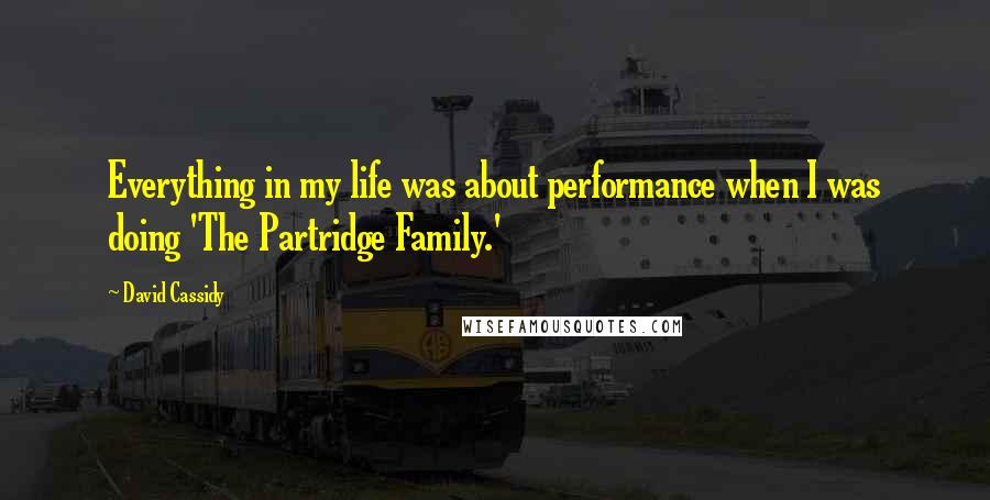 David Cassidy quotes: Everything in my life was about performance when I was doing 'The Partridge Family.'