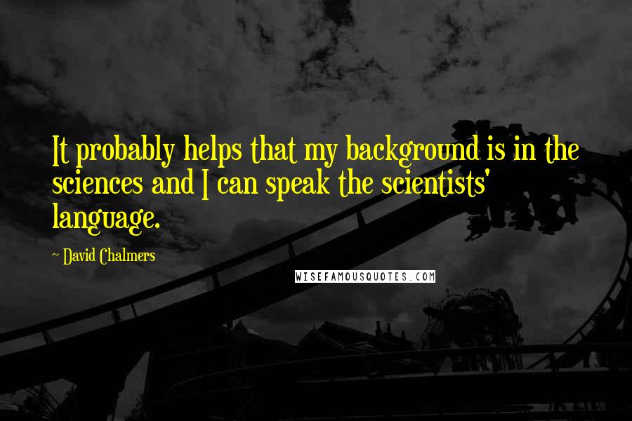 David Chalmers quotes: It probably helps that my background is in the sciences and I can speak the scientists' language.