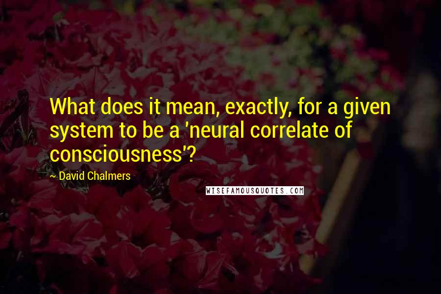 David Chalmers quotes: What does it mean, exactly, for a given system to be a 'neural correlate of consciousness'?