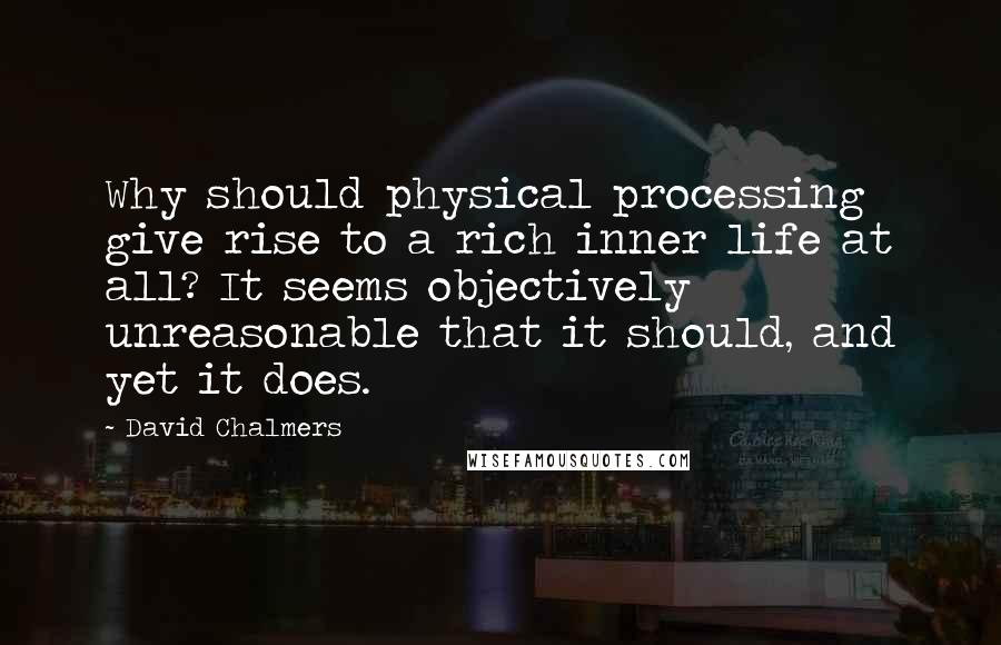 David Chalmers quotes: Why should physical processing give rise to a rich inner life at all? It seems objectively unreasonable that it should, and yet it does.