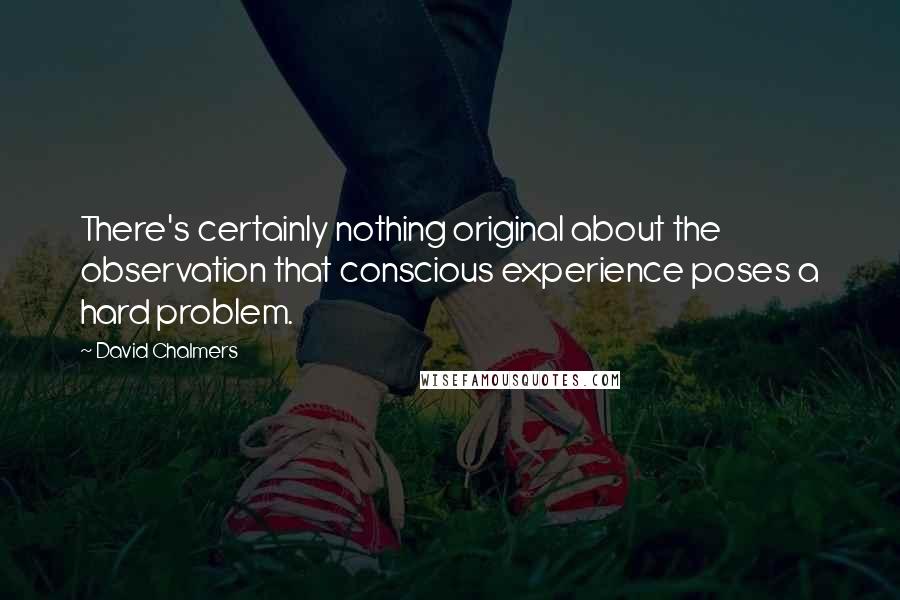 David Chalmers quotes: There's certainly nothing original about the observation that conscious experience poses a hard problem.