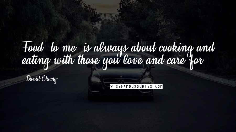 David Chang quotes: Food, to me, is always about cooking and eating with those you love and care for.