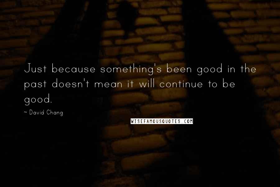 David Chang quotes: Just because something's been good in the past doesn't mean it will continue to be good.