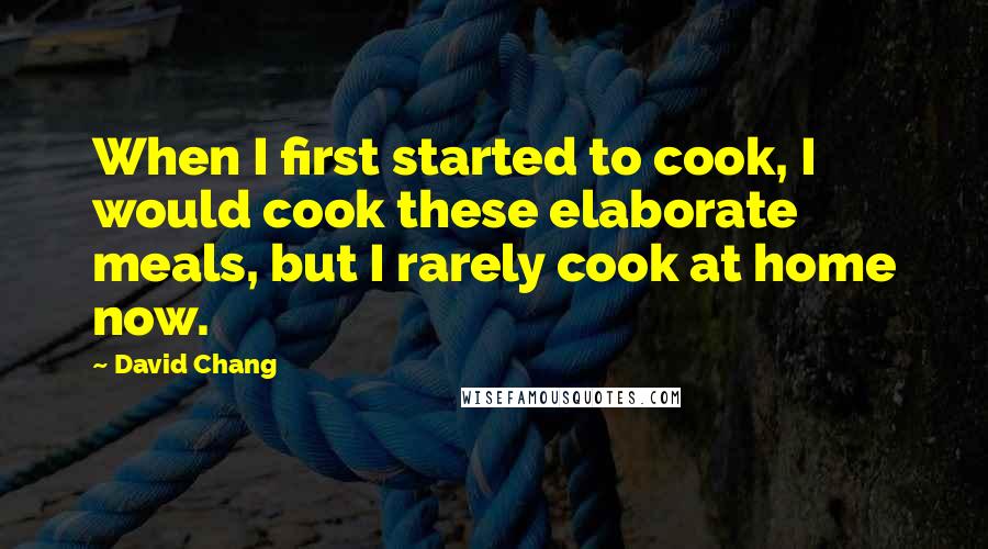 David Chang quotes: When I first started to cook, I would cook these elaborate meals, but I rarely cook at home now.