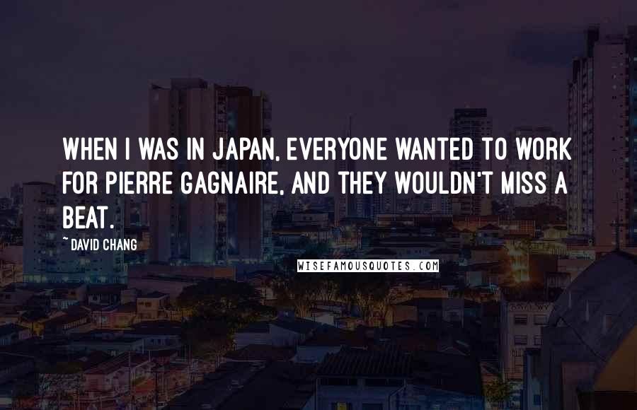 David Chang quotes: When I was in Japan, everyone wanted to work for Pierre Gagnaire, and they wouldn't miss a beat.