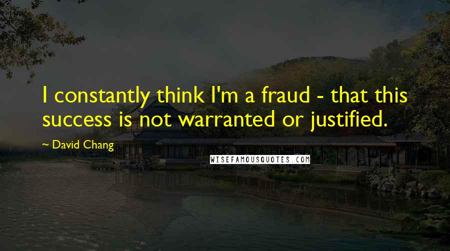 David Chang quotes: I constantly think I'm a fraud - that this success is not warranted or justified.