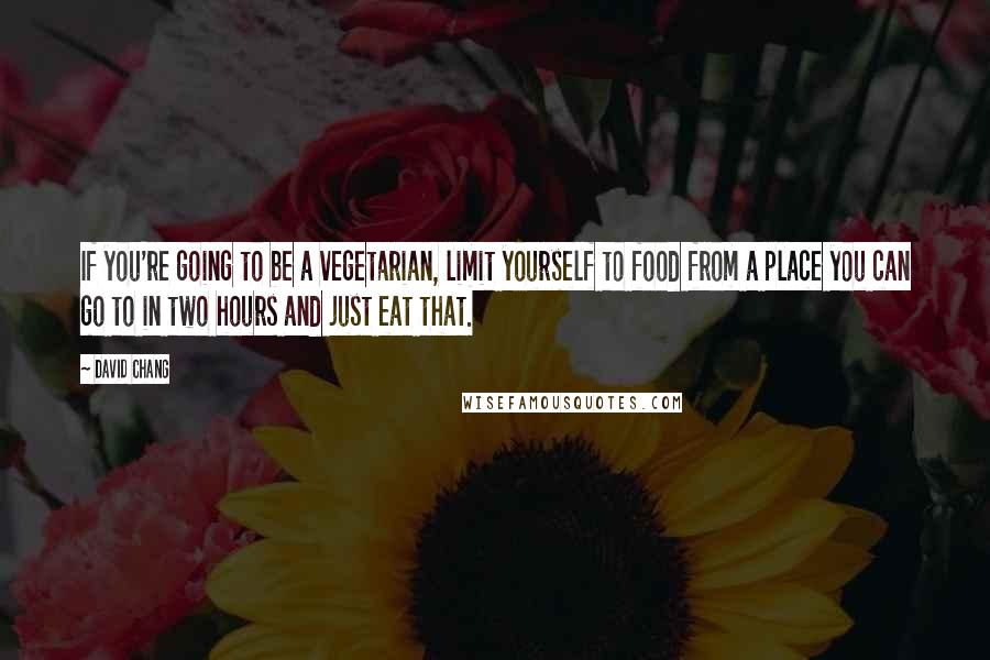 David Chang quotes: If you're going to be a vegetarian, limit yourself to food from a place you can go to in two hours and just eat that. David Chang quotes: If you're going to be a vegetarian, limit yourself to food from a place you can go to in two hours and just eat that.