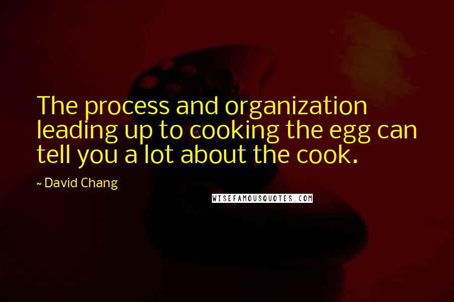 David Chang quotes: The process and organization leading up to cooking the egg can tell you a lot about the cook.