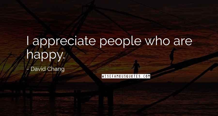 David Chang quotes: I appreciate people who are happy.