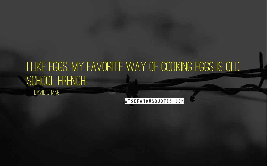David Chang quotes: I like eggs. My favorite way of cooking eggs is old school French.