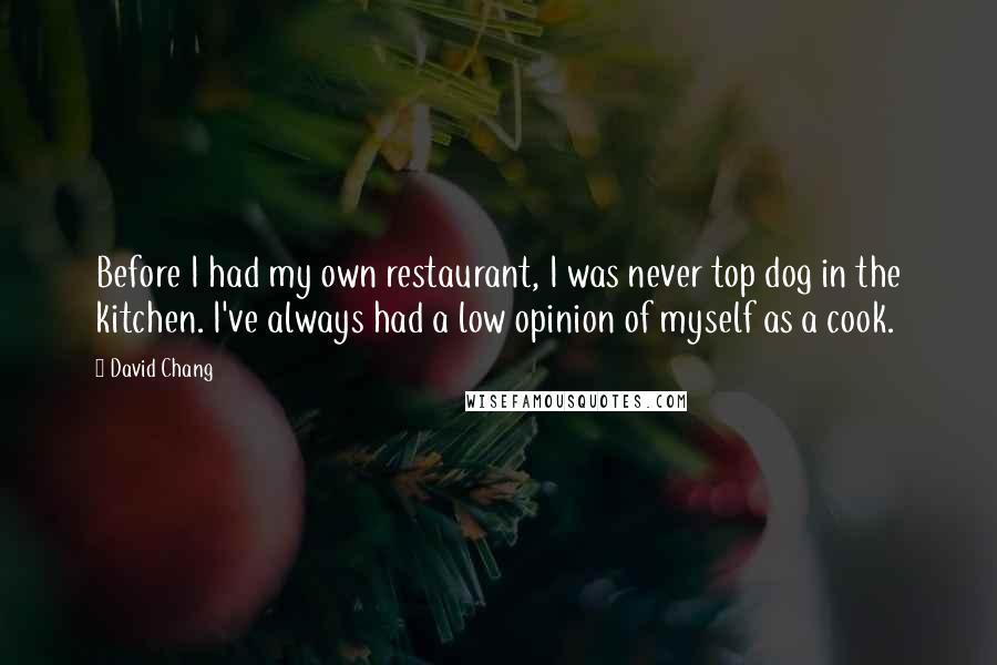 David Chang quotes: Before I had my own restaurant, I was never top dog in the kitchen. I've always had a low opinion of myself as a cook.