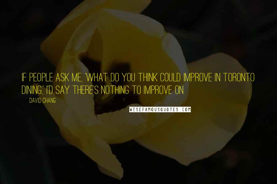 David Chang quotes: If people ask me, 'What do you think could improve in Toronto dining,' I'd say there's nothing to improve on.