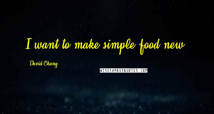David Chang quotes: I want to make simple food new.