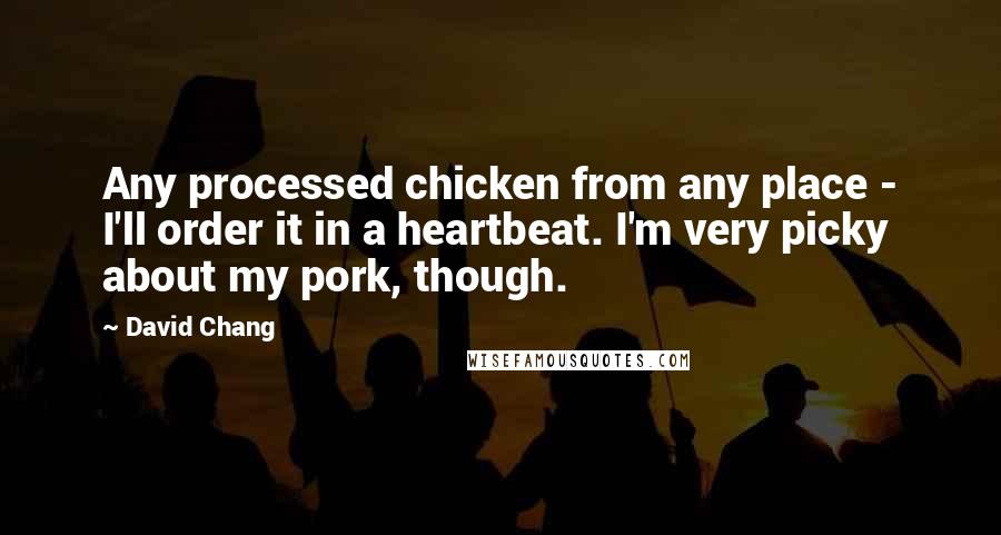 David Chang quotes: Any processed chicken from any place - I'll order it in a heartbeat. I'm very picky about my pork, though.