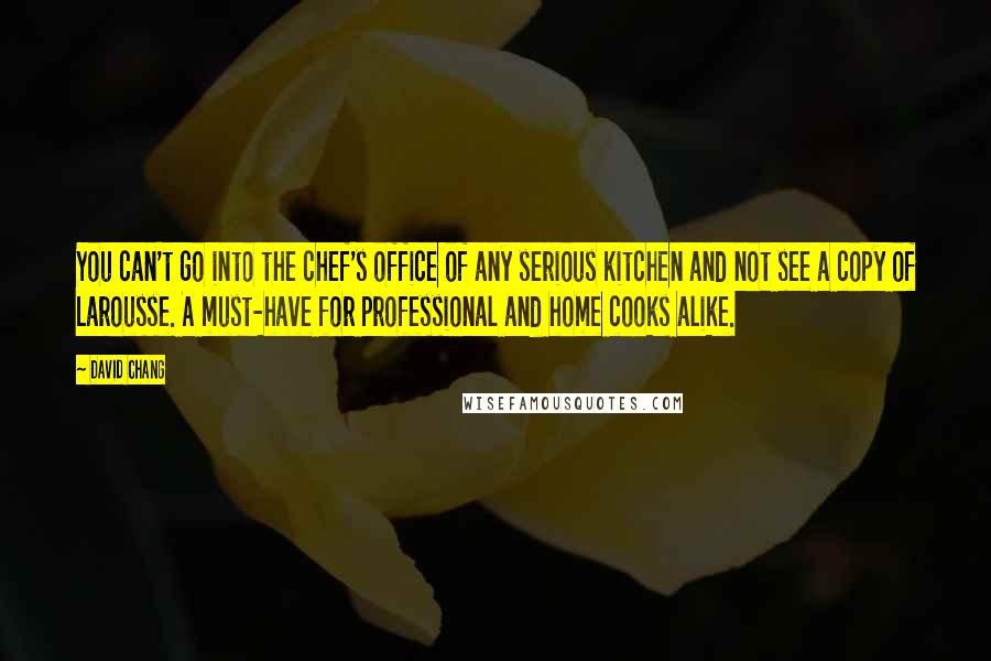 David Chang quotes: You can't go into the chef's office of any serious kitchen and not see a copy of Larousse. A must-have for professional and home cooks alike. David Chang quotes: You can't go into the chef's office of any serious kitchen and not see a copy of Larousse. A must-have for professional and home cooks alike.