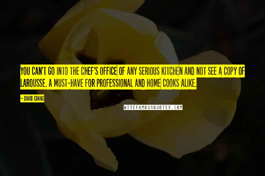 David Chang quotes: You can't go into the chef's office of any serious kitchen and not see a copy of Larousse. A must-have for professional and home cooks alike.