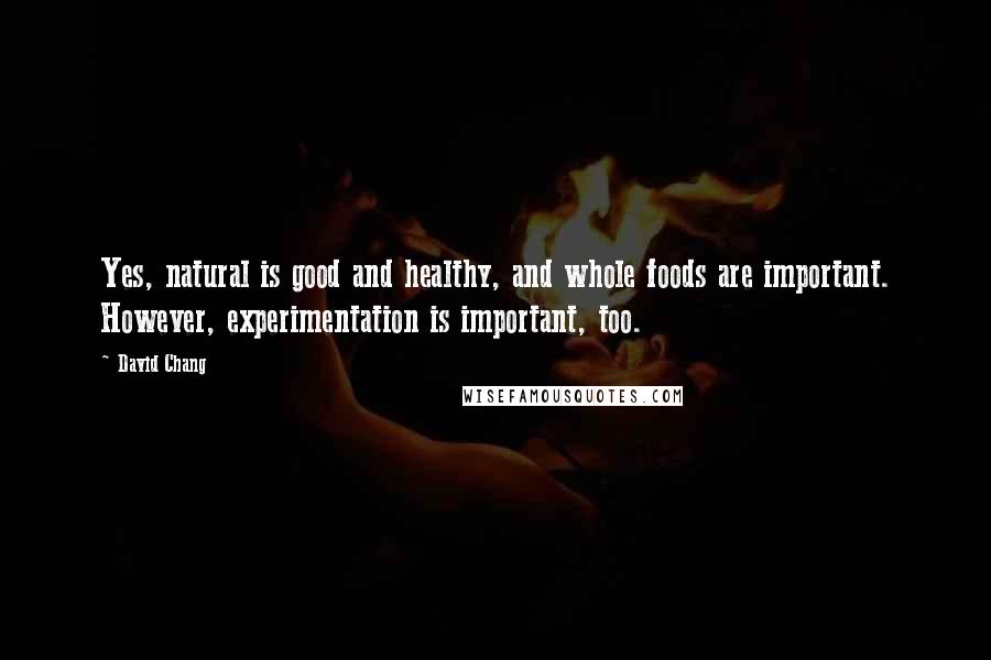 David Chang quotes: Yes, natural is good and healthy, and whole foods are important. However, experimentation is important, too.