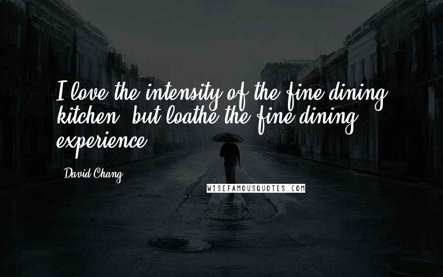 David Chang quotes: I love the intensity of the fine-dining kitchen, but loathe the fine-dining experience.