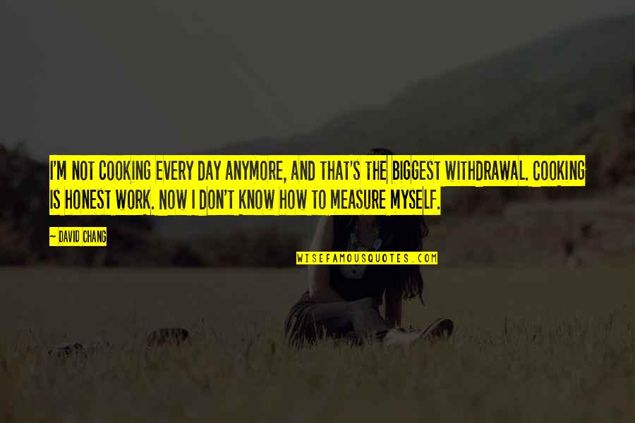 David Chang Quotes By David Chang: I'm not cooking every day anymore, and that's David Chang Quotes By David Chang: I'm not cooking every day anymore, and that's