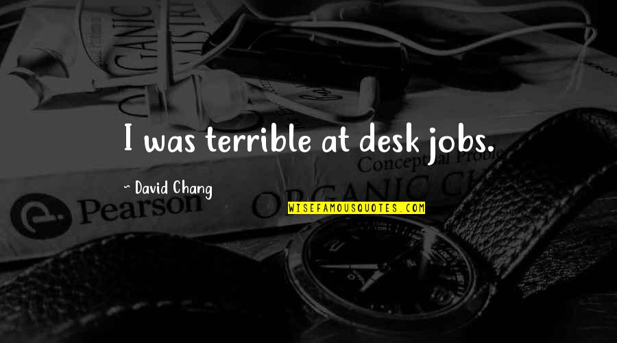 David Chang Quotes By David Chang: I was terrible at desk jobs. David Chang Quotes By David Chang: I was terrible at desk jobs.