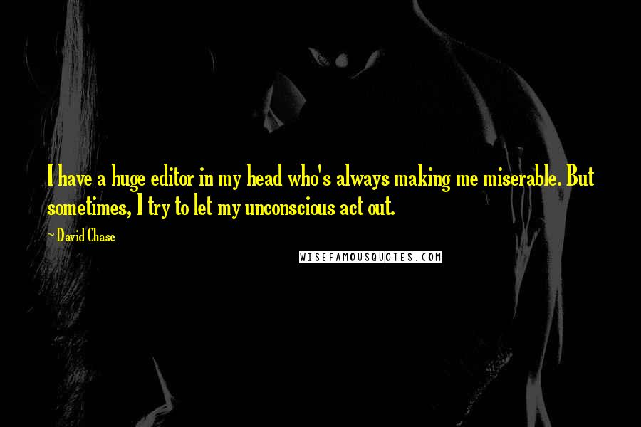 David Chase quotes: I have a huge editor in my head who's always making me miserable. But sometimes, I try to let my unconscious act out.
