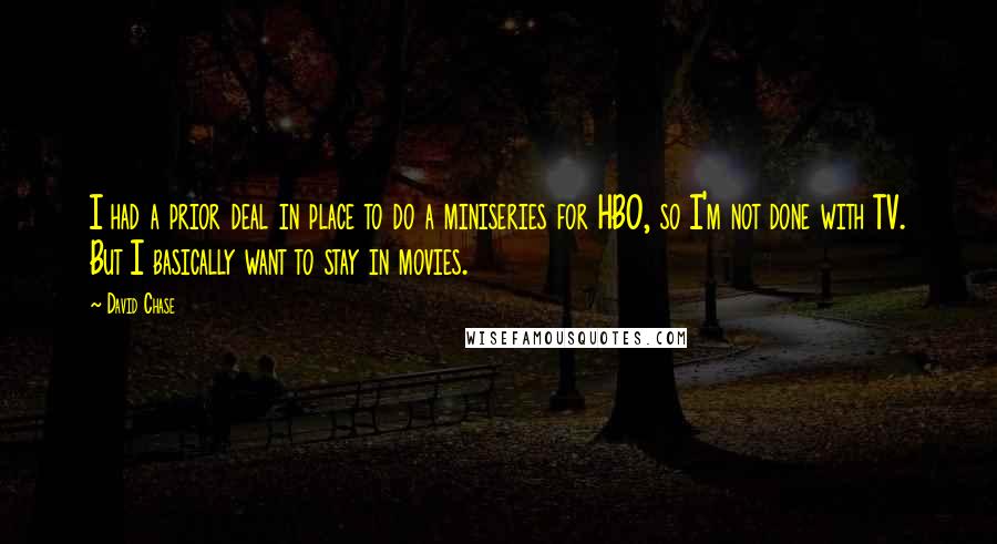 David Chase quotes: I had a prior deal in place to do a miniseries for HBO, so I'm not done with TV. But I basically want to stay in movies.