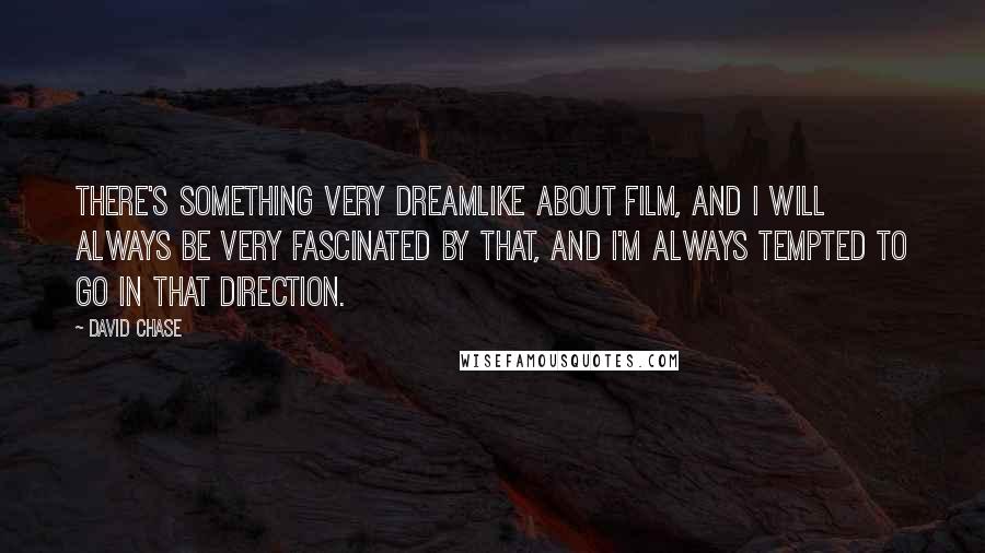 David Chase quotes: There's something very dreamlike about film, and I will always be very fascinated by that, and I'm always tempted to go in that direction.