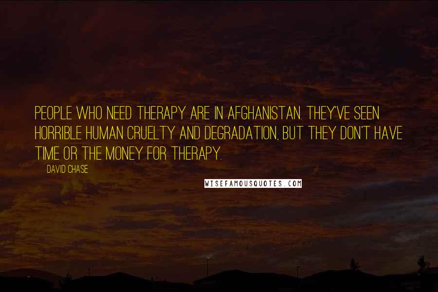 David Chase quotes: People who need therapy are in Afghanistan. They've seen horrible human cruelty and degradation, but they don't have time or the money for therapy.