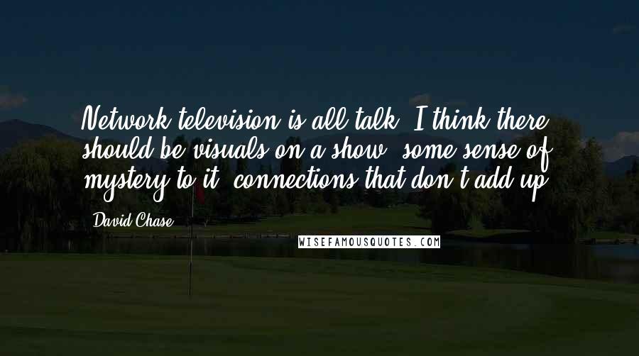 David Chase quotes: Network television is all talk. I think there should be visuals on a show, some sense of mystery to it, connections that don't add up.