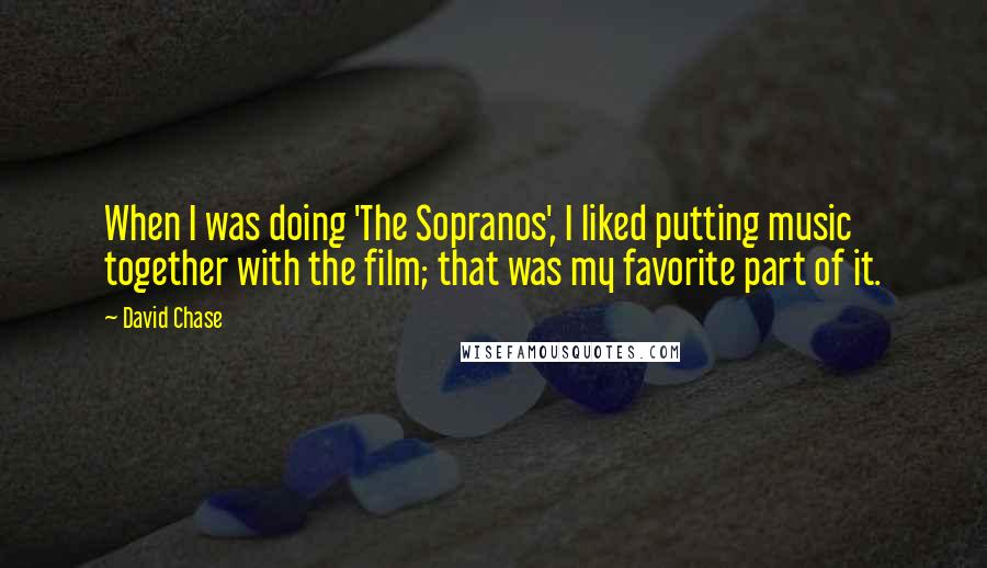 David Chase quotes: When I was doing 'The Sopranos', I liked putting music together with the film; that was my favorite part of it.