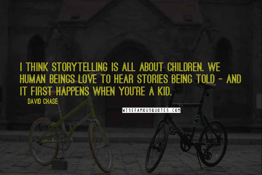 David Chase quotes: I think storytelling is all about children. We human beings love to hear stories being told - and it first happens when you're a kid.