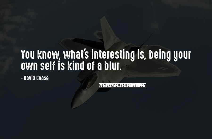 David Chase quotes: You know, what's interesting is, being your own self is kind of a blur.
