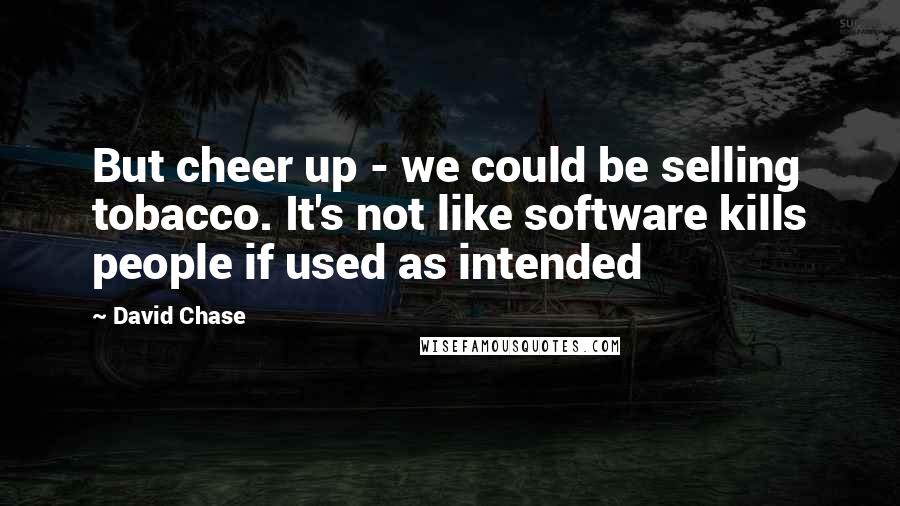 David Chase quotes: But cheer up - we could be selling tobacco. It's not like software kills people if used as intended