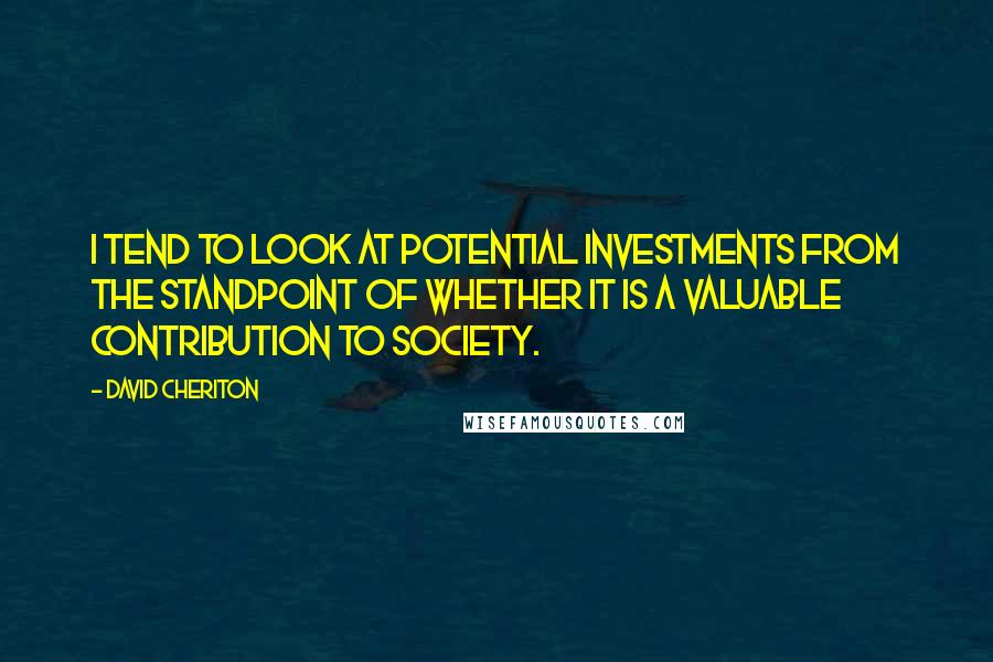 David Cheriton quotes: I tend to look at potential investments from the standpoint of whether it is a valuable contribution to society. David Cheriton quotes: I tend to look at potential investments from the standpoint of whether it is a valuable contribution to society.