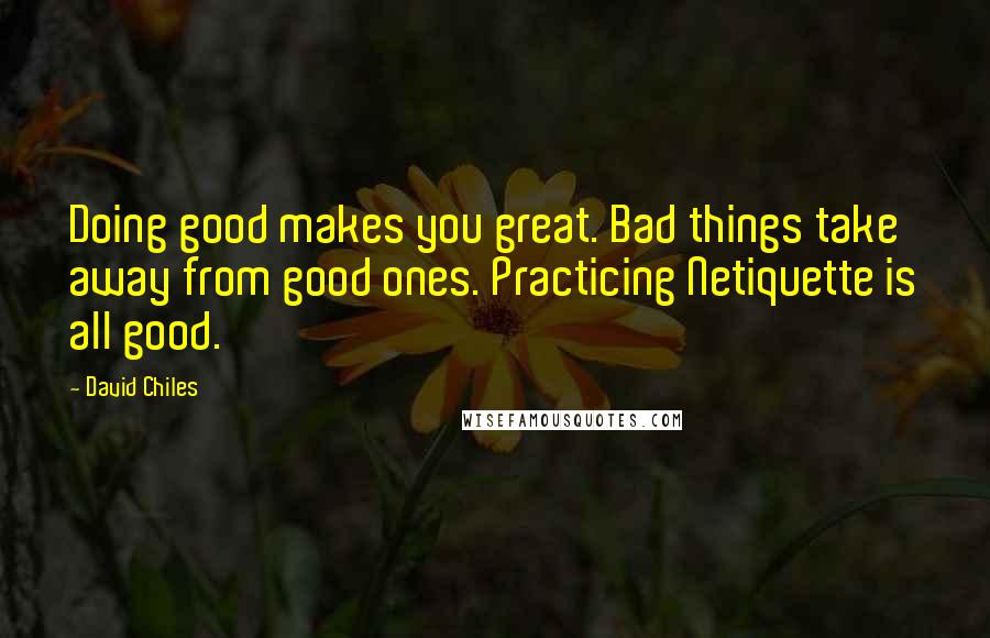 David Chiles quotes: Doing good makes you great. Bad things take away from good ones. Practicing Netiquette is all good.