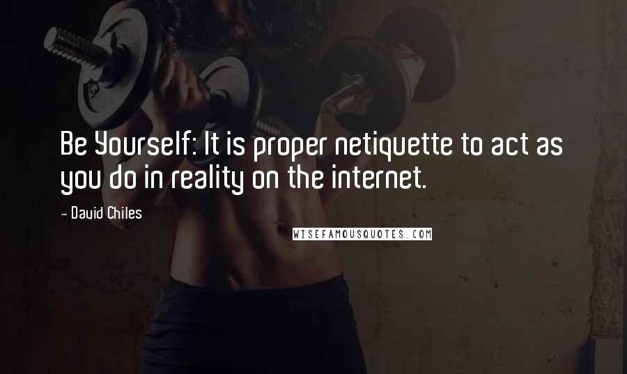 David Chiles quotes: Be Yourself: It is proper netiquette to act as you do in reality on the internet.