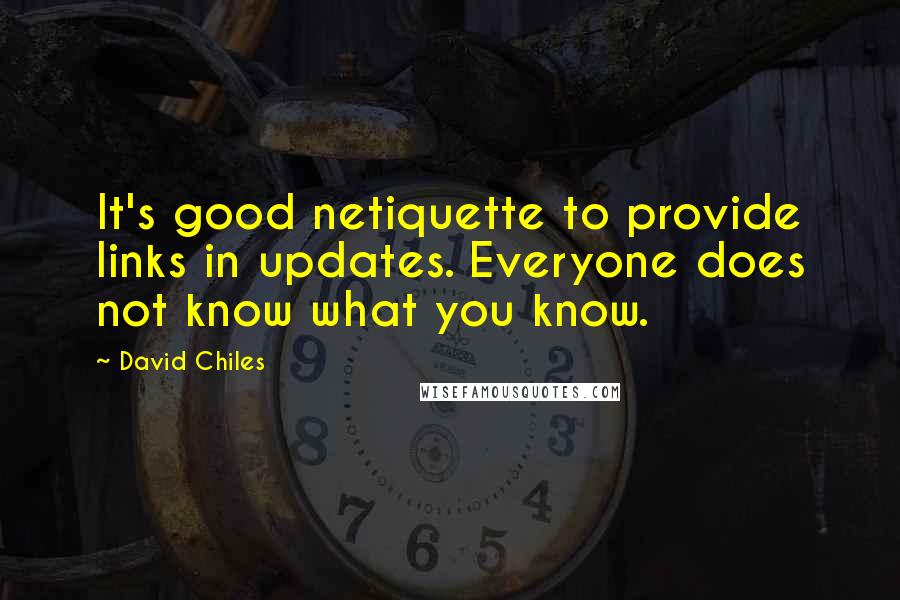 David Chiles quotes: It's good netiquette to provide links in updates. Everyone does not know what you know.