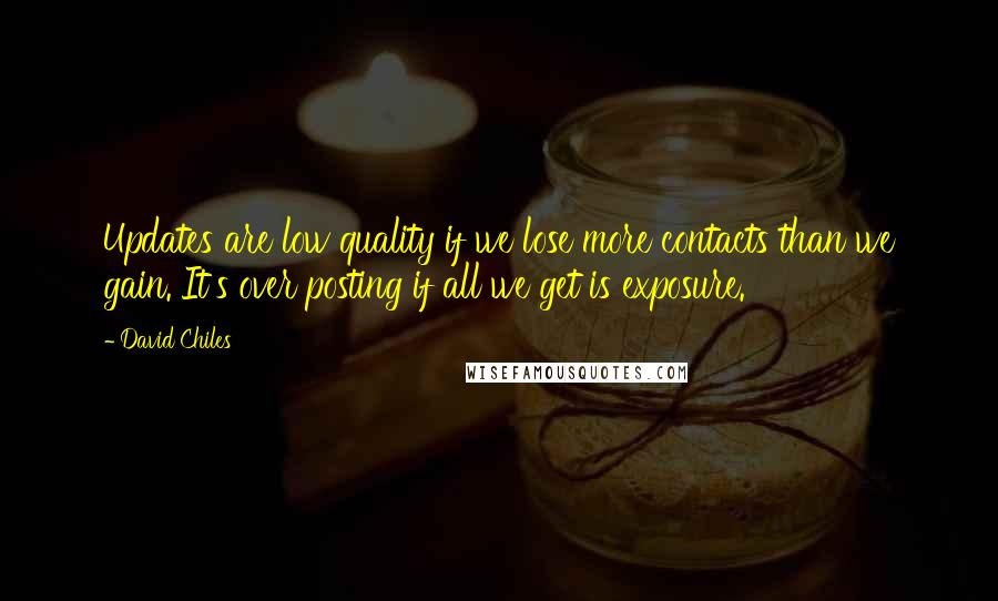 David Chiles quotes: Updates are low quality if we lose more contacts than we gain. It's over posting if all we get is exposure. David Chiles quotes: Updates are low quality if we lose more contacts than we gain. It's over posting if all we get is exposure.
